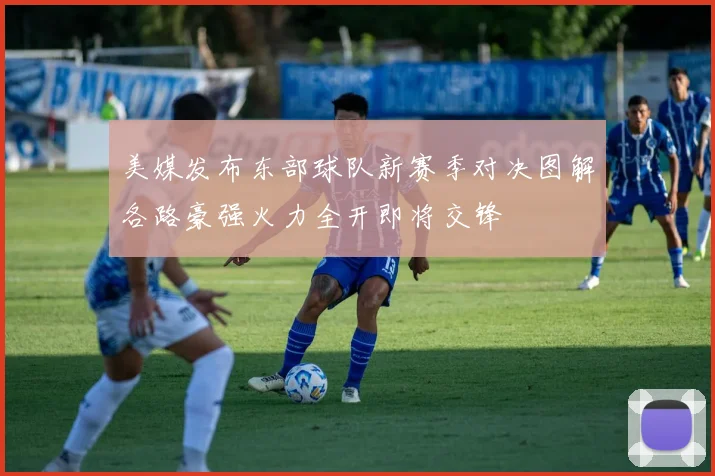 美媒发布东部球队新赛季对决图解各路豪强火力全开即将交锋